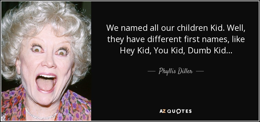 We named all our children Kid. Well, they have different first names, like Hey Kid, You Kid, Dumb Kid . . . - Phyllis Diller