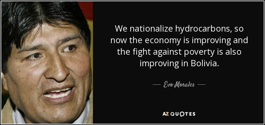 We nationalize hydrocarbons, so now the economy is improving and the fight against poverty is also improving in Bolivia. - Evo Morales