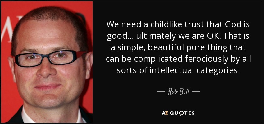 We need a childlike trust that God is good... ultimately we are OK. That is a simple, beautiful pure thing that can be complicated ferociously by all sorts of intellectual categories. - Rob Bell