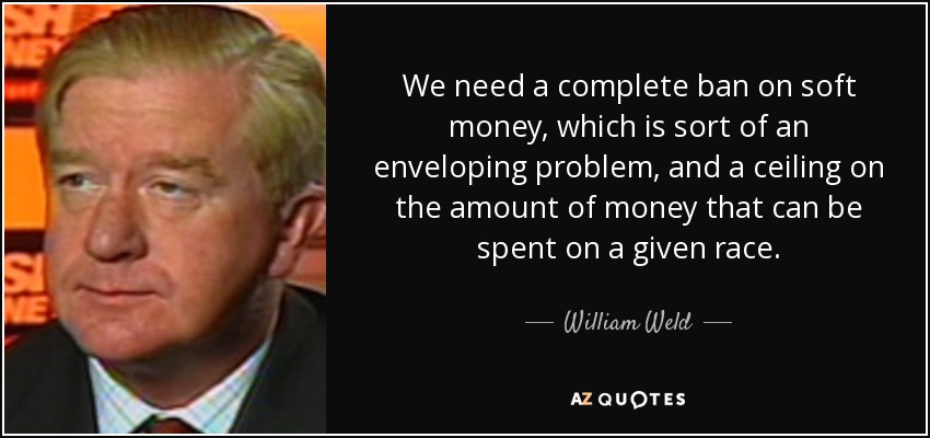 We need a complete ban on soft money, which is sort of an enveloping problem, and a ceiling on the amount of money that can be spent on a given race. - William Weld