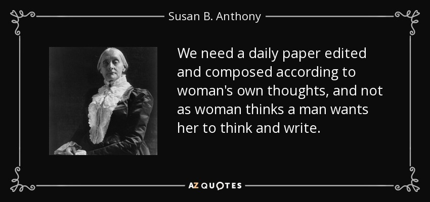 We need a daily paper edited and composed according to woman's own thoughts, and not as woman thinks a man wants her to think and write. - Susan B. Anthony