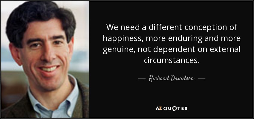 We need a different conception of happiness, more enduring and more genuine, not dependent on external circumstances. - Richard Davidson