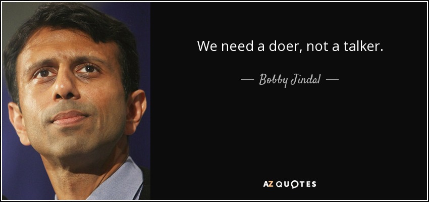 We need a doer, not a talker. - Bobby Jindal