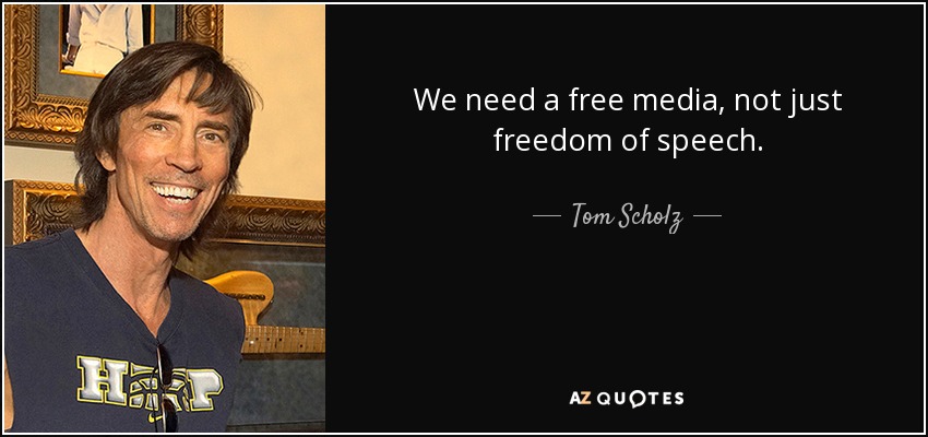 We need a free media, not just freedom of speech. - Tom Scholz