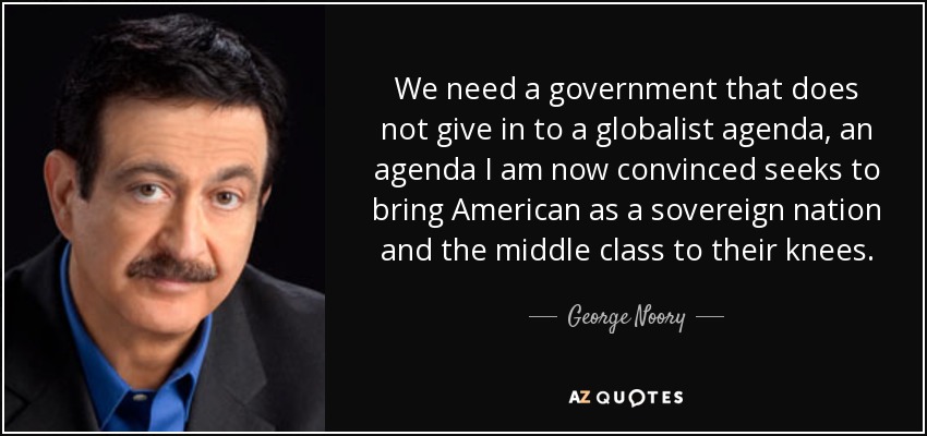 We need a government that does not give in to a globalist agenda, an agenda I am now convinced seeks to bring American as a sovereign nation and the middle class to their knees. - George Noory