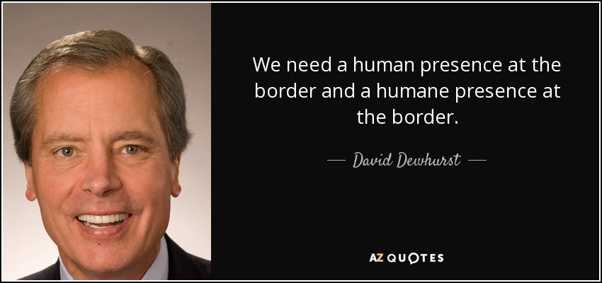 We need a human presence at the border and a humane presence at the border. - David Dewhurst