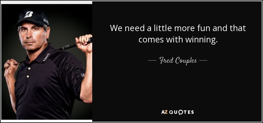 We need a little more fun and that comes with winning. - Fred Couples