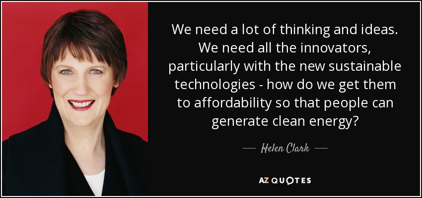 We need a lot of thinking and ideas. We need all the innovators, particularly with the new sustainable technologies - how do we get them to affordability so that people can generate clean energy? - Helen Clark