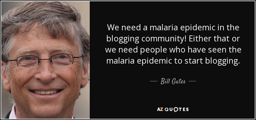 We need a malaria epidemic in the blogging community! Either that or we need people who have seen the malaria epidemic to start blogging. - Bill Gates