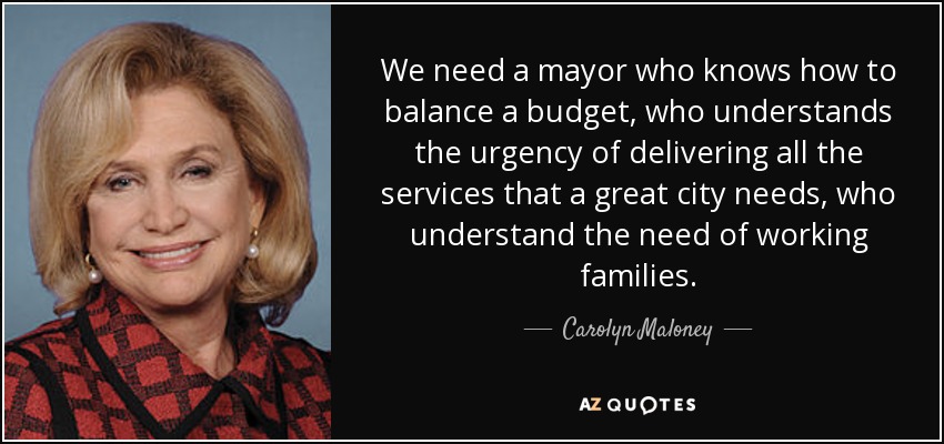 We need a mayor who knows how to balance a budget, who understands the urgency of delivering all the services that a great city needs, who understand the need of working families. - Carolyn Maloney