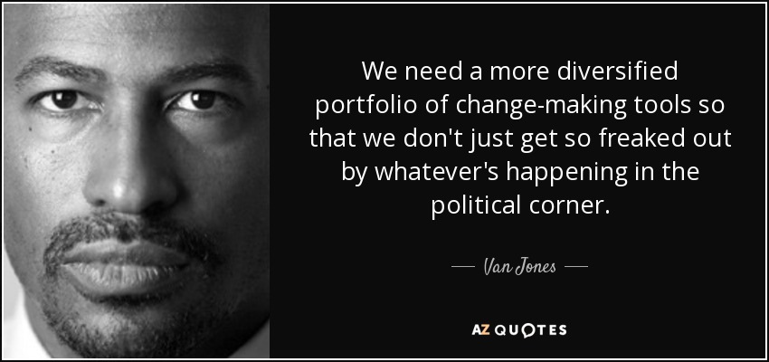 We need a more diversified portfolio of change-making tools so that we don't just get so freaked out by whatever's happening in the political corner. - Van Jones