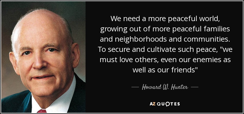 We need a more peaceful world, growing out of more peaceful families and neighborhoods and communities. To secure and cultivate such peace, 