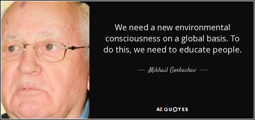 We need a new environmental consciousness on a global basis. To do this, we need to educate people. - Mikhail Gorbachev