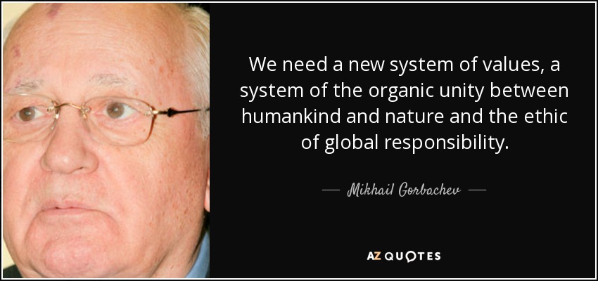 We need a new system of values, a system of the organic unity between humankind and nature and the ethic of global responsibility. - Mikhail Gorbachev