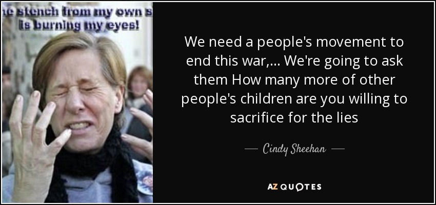 We need a people's movement to end this war, ... We're going to ask them How many more of other people's children are you willing to sacrifice for the lies - Cindy Sheehan
