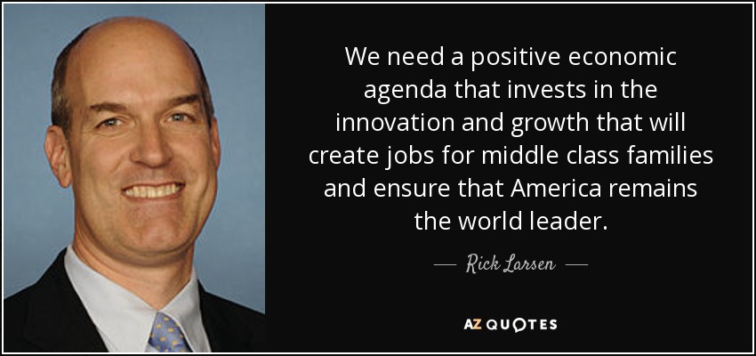 We need a positive economic agenda that invests in the innovation and growth that will create jobs for middle class families and ensure that America remains the world leader. - Rick Larsen
