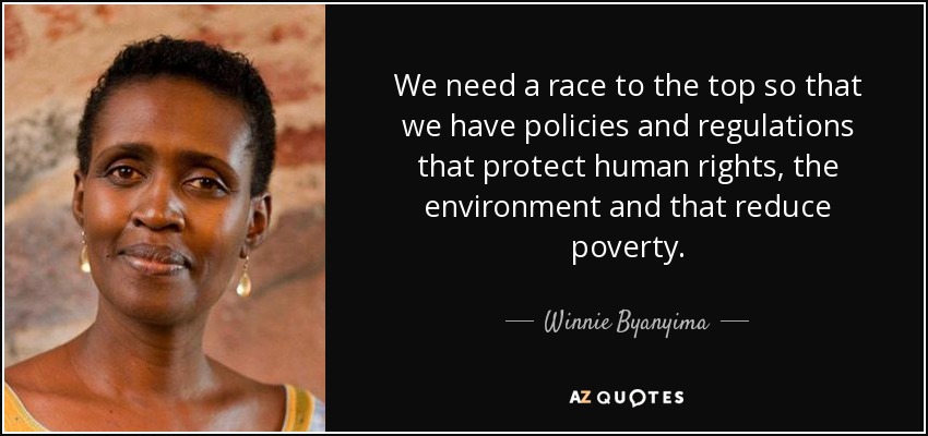 We need a race to the top so that we have policies and regulations that protect human rights, the environment and that reduce poverty. - Winnie Byanyima