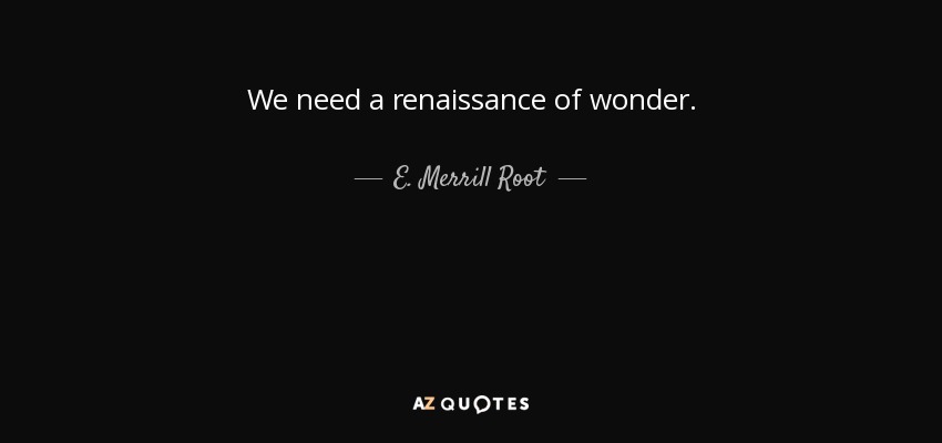 We need a renaissance of wonder. - E. Merrill Root