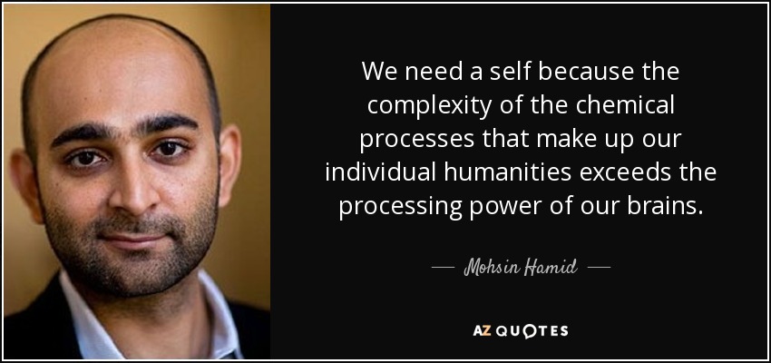 We need a self because the complexity of the chemical processes that make up our individual humanities exceeds the processing power of our brains. - Mohsin Hamid