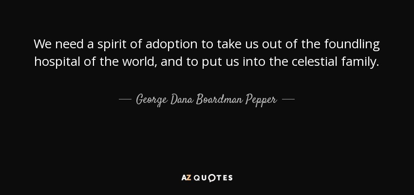 We need a spirit of adoption to take us out of the foundling hospital of the world, and to put us into the celestial family. - George Dana Boardman Pepper