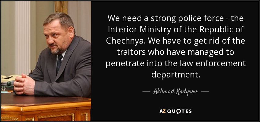 We need a strong police force - the Interior Ministry of the Republic of Chechnya. We have to get rid of the traitors who have managed to penetrate into the law-enforcement department. - Akhmad Kadyrov