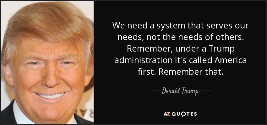 We need a system that serves our needs, not the needs of others. Remember, under a Trump administration it's called America first. Remember that. - Donald Trump