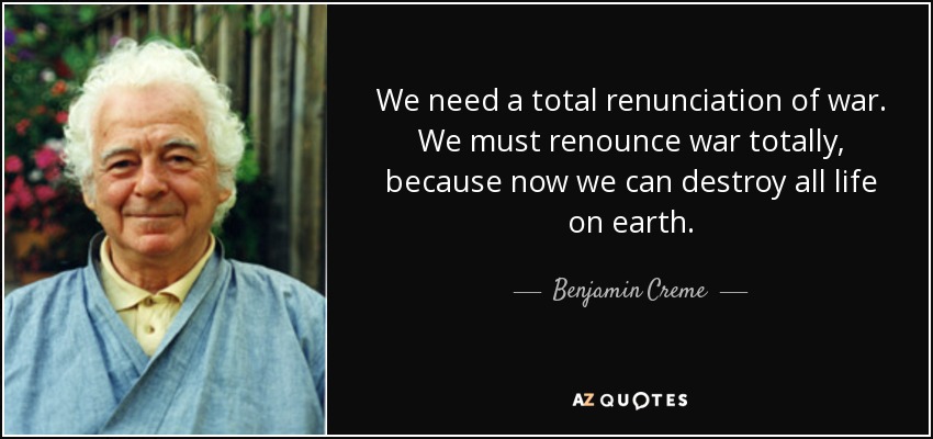 We need a total renunciation of war. We must renounce war totally, because now we can destroy all life on earth. - Benjamin Creme