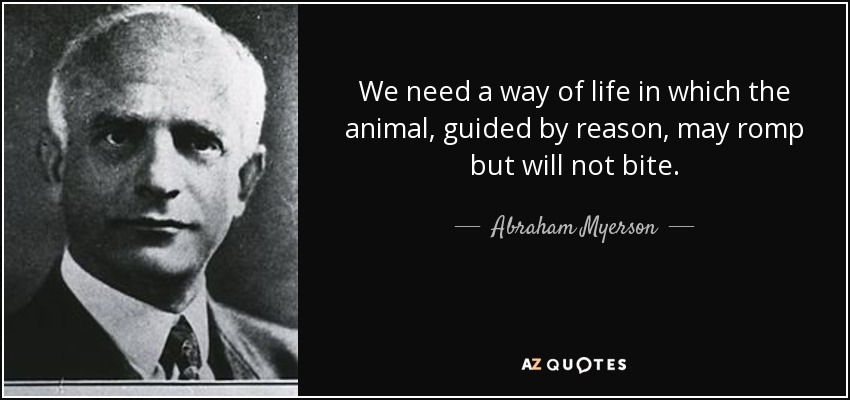 We need a way of life in which the animal, guided by reason, may romp but will not bite. - Abraham Myerson