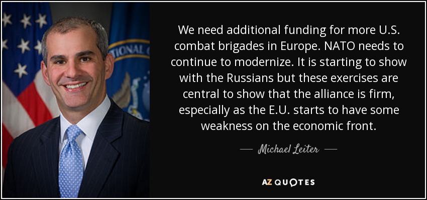 We need additional funding for more U.S. combat brigades in Europe. NATO needs to continue to modernize. It is starting to show with the Russians but these exercises are central to show that the alliance is firm, especially as the E.U. starts to have some weakness on the economic front. - Michael Leiter