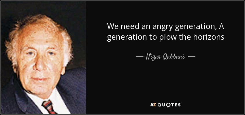 We need an angry generation, A generation to plow the horizons - Nizar Qabbani