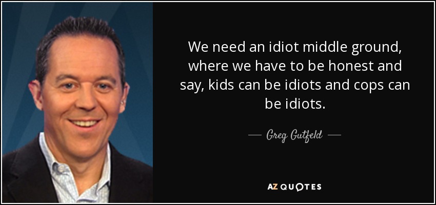 We need an idiot middle ground, where we have to be honest and say, kids can be idiots and cops can be idiots. - Greg Gutfeld