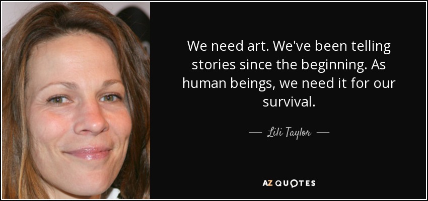 We need art. We've been telling stories since the beginning. As human beings, we need it for our survival. - Lili Taylor