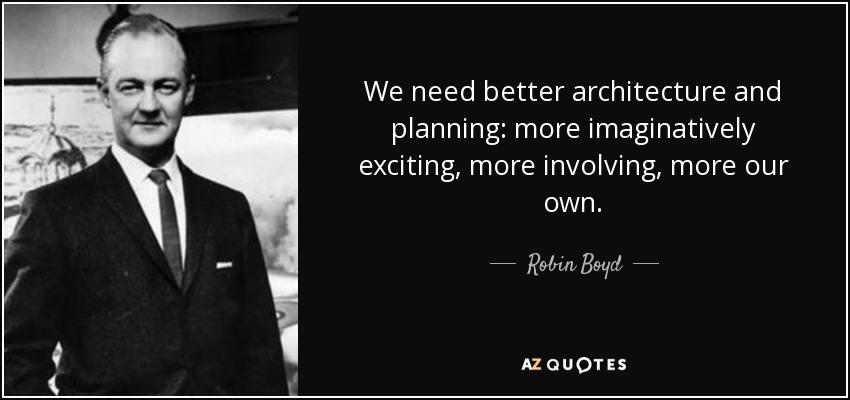 We need better architecture and planning: more imaginatively exciting, more involving, more our own. - Robin Boyd