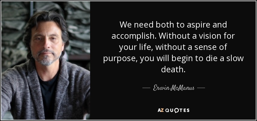 We need both to aspire and accomplish. Without a vision for your life, without a sense of purpose, you will begin to die a slow death. - Erwin McManus