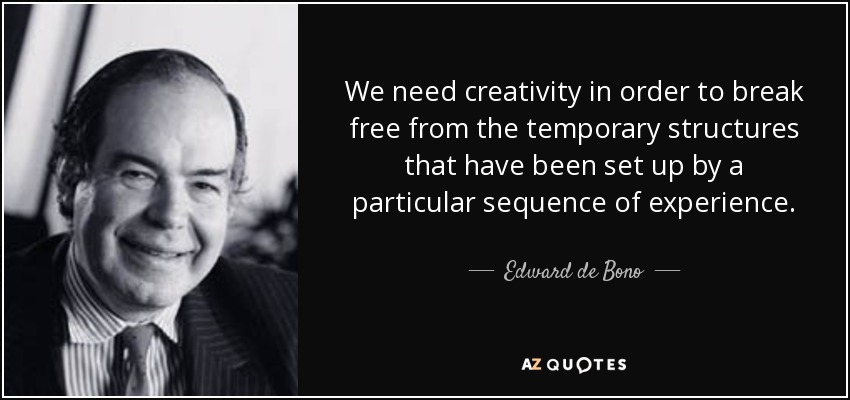 We need creativity in order to break free from the temporary structures that have been set up by a particular sequence of experience. - Edward de Bono