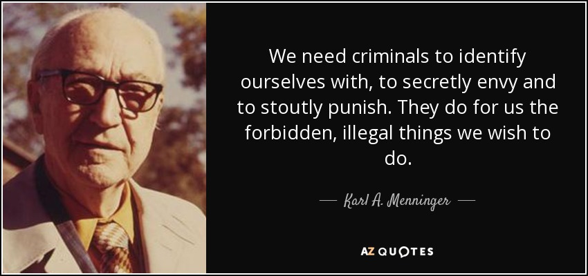 We need criminals to identify ourselves with, to secretly envy and to stoutly punish. They do for us the forbidden, illegal things we wish to do. - Karl A. Menninger