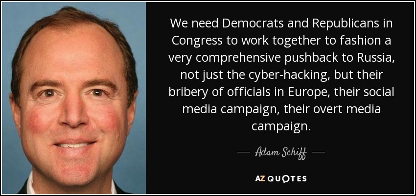 We need Democrats and Republicans in Congress to work together to fashion a very comprehensive pushback to Russia, not just the cyber-hacking, but their bribery of officials in Europe, their social media campaign, their overt media campaign. - Adam Schiff