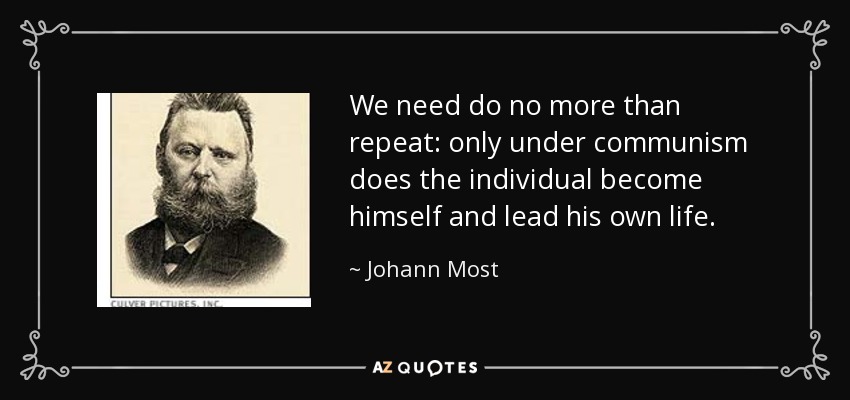 We need do no more than repeat: only under communism does the individual become himself and lead his own life. - Johann Most