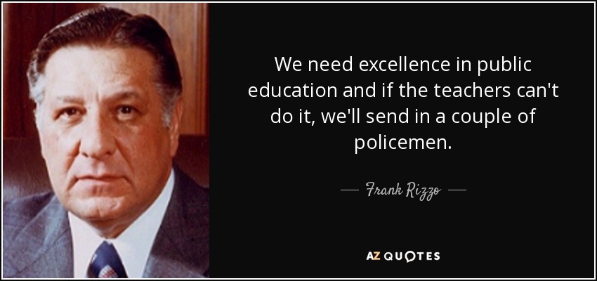 We need excellence in public education and if the teachers can't do it, we'll send in a couple of policemen. - Frank Rizzo
