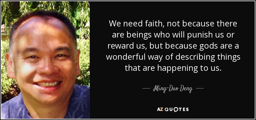 We need faith, not because there are beings who will punish us or reward us, but because gods are a wonderful way of describing things that are happening to us. - Ming-Dao Deng