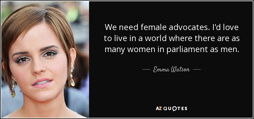 We need female advocates. I'd love to live in a world where there are as many women in parliament as men. - Emma Watson