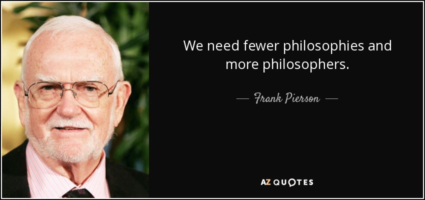 We need fewer philosophies and more philosophers. - Frank Pierson