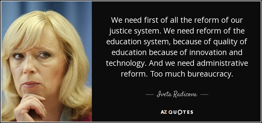 We need first of all the reform of our justice system. We need reform of the education system, because of quality of education because of innovation and technology. And we need administrative reform. Too much bureaucracy. - Iveta Radicova