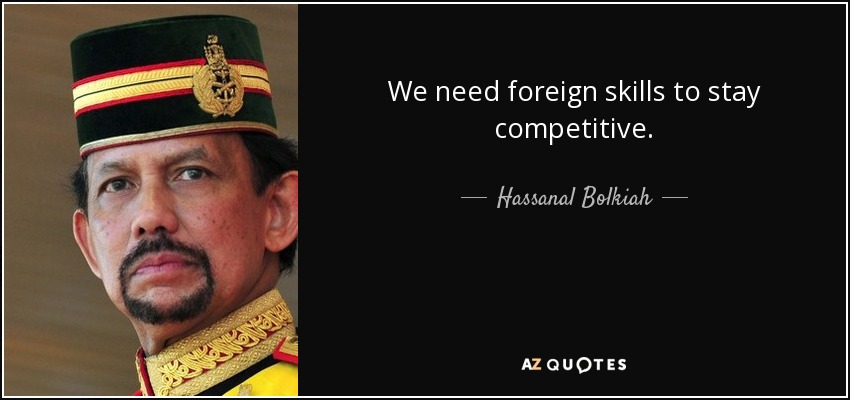 We need foreign skills to stay competitive. - Hassanal Bolkiah