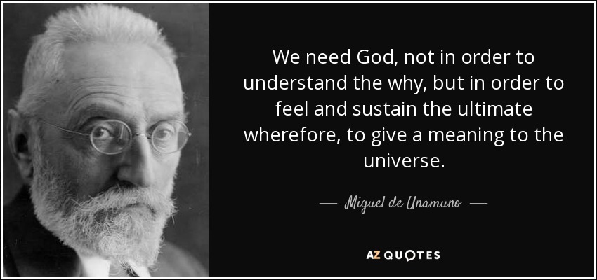 We need God, not in order to understand the why, but in order to feel and sustain the ultimate wherefore, to give a meaning to the universe. - Miguel de Unamuno