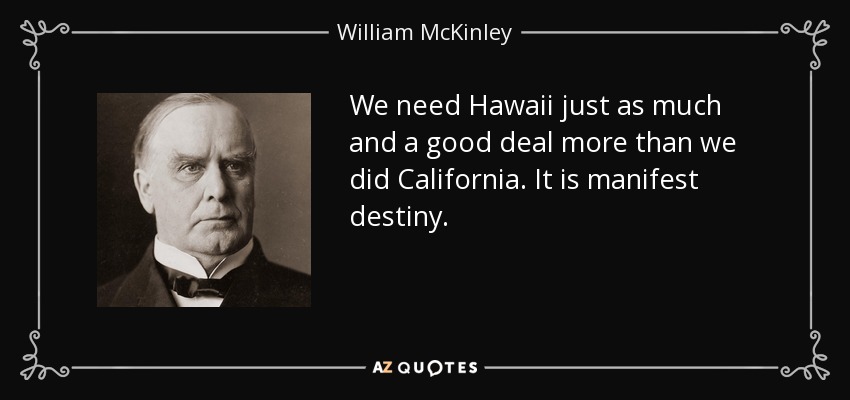 We need Hawaii just as much and a good deal more than we did California. It is manifest destiny. - William McKinley
