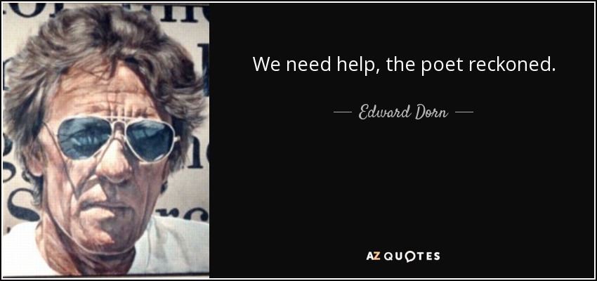 We need help, the poet reckoned. - Edward Dorn