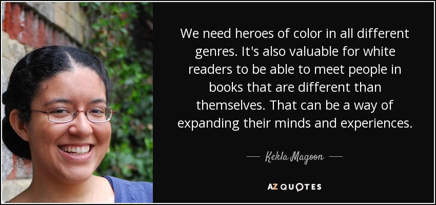 We need heroes of color in all different genres. It's also valuable for white readers to be able to meet people in books that are different than themselves. That can be a way of expanding their minds and experiences. - Kekla Magoon