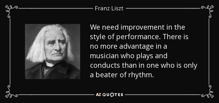 We need improvement in the style of performance. There is no more advantage in a musician who plays and conducts than in one who is only a beater of rhythm. - Franz Liszt