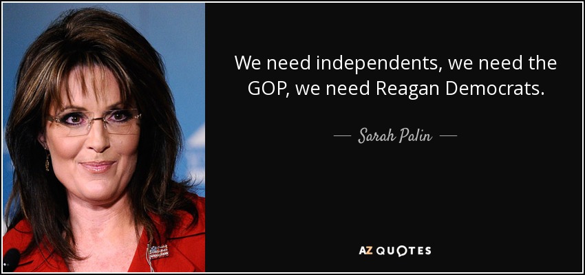 We need independents, we need the GOP, we need Reagan Democrats. - Sarah Palin